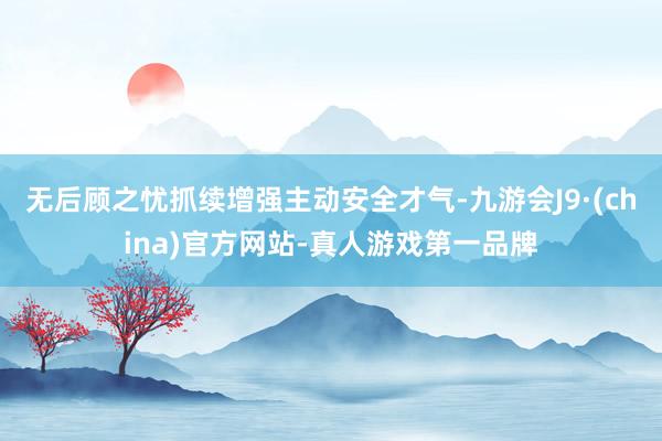 无后顾之忧抓续增强主动安全才气-九游会J9·(china)官方网站-真人游戏第一品牌