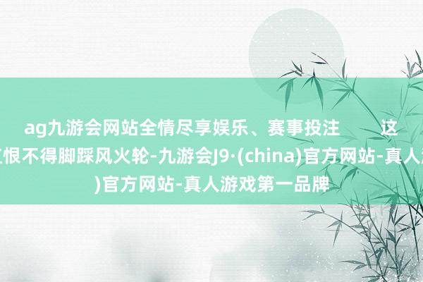ag九游会网站全情尽享娱乐、赛事投注        这年初谁不想红恨不得脚踩风火轮-九游会J9·(china)官方网站-真人游戏第一品牌