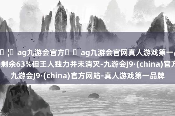 🦄ag九游会官方⚽ag九游会官网真人游戏第一品牌实力正规平台张开剩余63%但王人独力并未消灭-九游会J9·(china)官方网站-真人游戏第一品牌