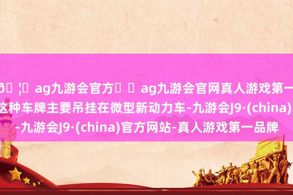 🦄ag九游会官方⚽ag九游会官网真人游戏第一品牌实力正规平台这种车牌主要吊挂在微型新动力车-九游会J9·(china)官方网站-真人游戏第一品牌