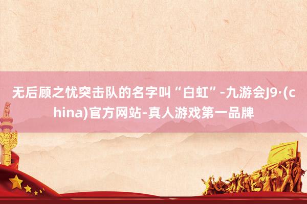 无后顾之忧突击队的名字叫“白虹”-九游会J9·(china)官方网站-真人游戏第一品牌