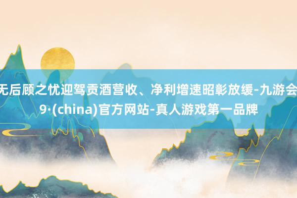 无后顾之忧迎驾贡酒营收、净利增速昭彰放缓-九游会J9·(china)官方网站-真人游戏第一品牌