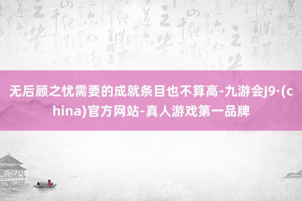 无后顾之忧需要的成就条目也不算高-九游会J9·(china)官方网站-真人游戏第一品牌