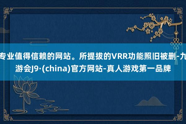专业值得信赖的网站。所提拔的VRR功能照旧被删-九游会J9·(china)官方网站-真人游戏第一品牌