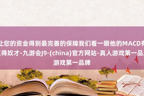 让您的资金得到最完善的保障我们看一眼他的MACD有莫得奴才-九游会J9·(china)官方网站-真人游戏第一品牌