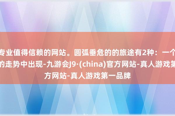 专业值得信赖的网站。圆弧垂危的的旅途有2种：一个是上升的走势中出现-九游会J9·(china)官方网站-真人游戏第一品牌
