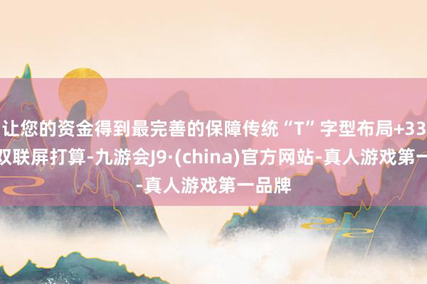 让您的资金得到最完善的保障传统“T”字型布局+33英寸双联屏打算-九游会J9·(china)官方网站-真人游戏第一品牌