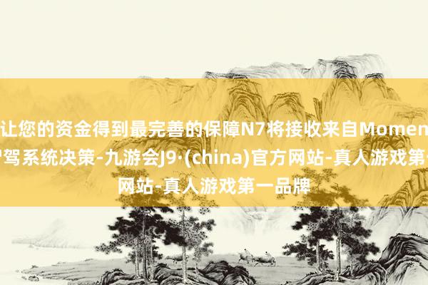 让您的资金得到最完善的保障N7将接收来自Momenta的智驾系统决策-九游会J9·(china)官方网站-真人游戏第一品牌