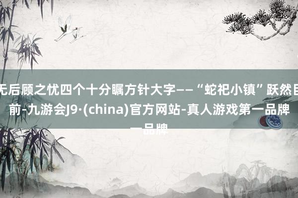 无后顾之忧四个十分瞩方针大字——“蛇祀小镇”跃然目前-九游会J9·(china)官方网站-真人游戏第一品牌