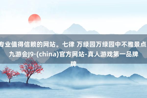 专业值得信赖的网站。七律 万绿园万绿园中不雅景点-九游会J9·(china)官方网站-真人游戏第一品牌