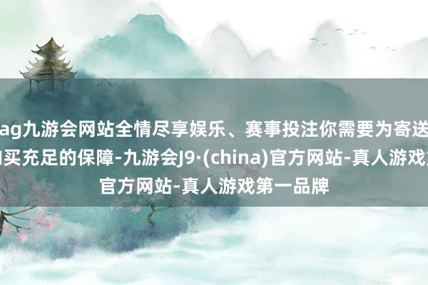 ag九游会网站全情尽享娱乐、赛事投注你需要为寄送的物品购买充足的保障-九游会J9·(china)官方网站-真人游戏第一品牌