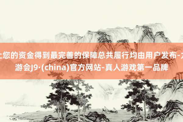 让您的资金得到最完善的保障总共履行均由用户发布-九游会J9·(china)官方网站-真人游戏第一品牌