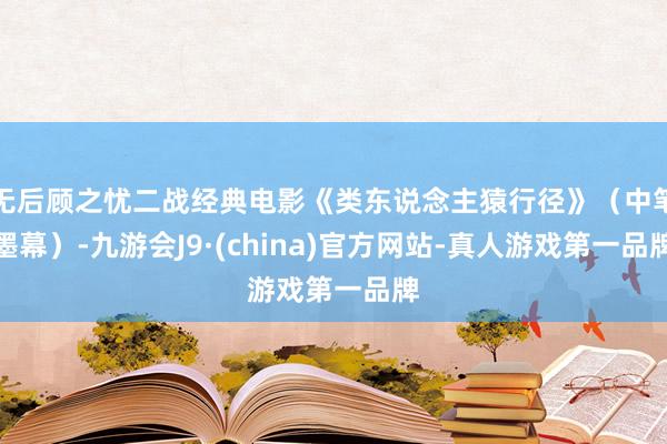 无后顾之忧二战经典电影《类东说念主猿行径》（中笔墨幕）-九游会J9·(china)官方网站-真人游戏第一品牌