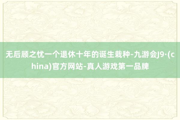 无后顾之忧一个退休十年的诞生栽种-九游会J9·(china)官方网站-真人游戏第一品牌