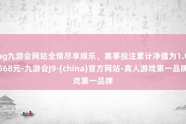 ag九游会网站全情尽享娱乐、赛事投注累计净值为1.0568元-九游会J9·(china)官方网站-真人游戏第一品牌
