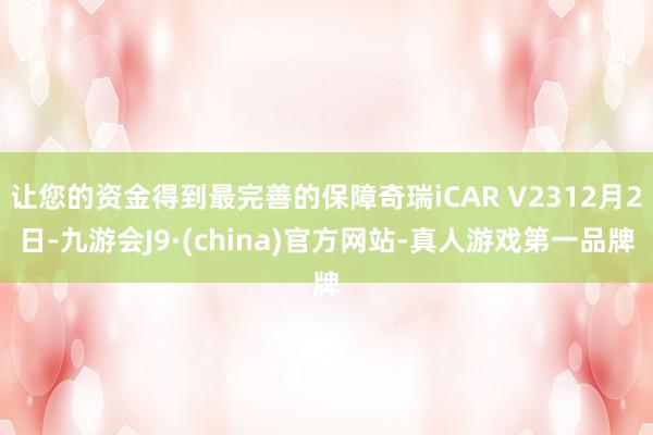 让您的资金得到最完善的保障奇瑞iCAR V2312月2日-九游会J9·(china)官方网站-真人游戏第一品牌