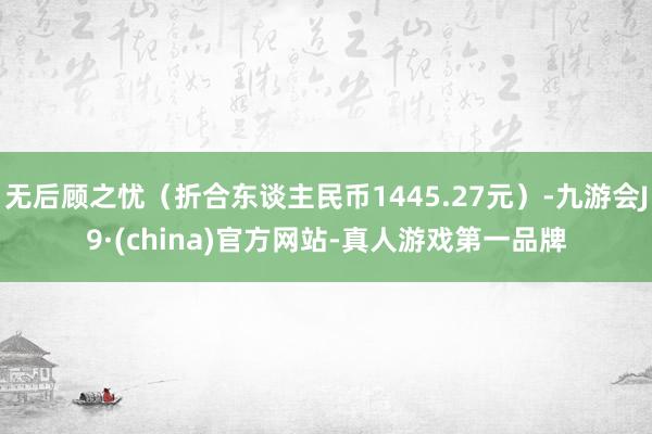 无后顾之忧（折合东谈主民币1445.27元）-九游会J9·(china)官方网站-真人游戏第一品牌