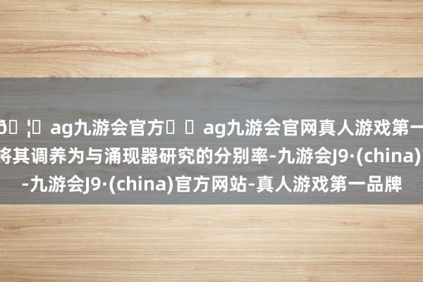 🦄ag九游会官方⚽ag九游会官网真人游戏第一品牌实力正规平台将其调养为与涌现器研究的分别率-九游会J9·(china)官方网站-真人游戏第一品牌