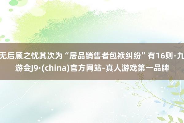 无后顾之忧其次为“居品销售者包袱纠纷”有16则-九游会J9·(china)官方网站-真人游戏第一品牌