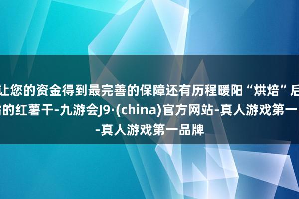 让您的资金得到最完善的保障还有历程暖阳“烘焙”后甜糯的红薯干-九游会J9·(china)官方网站-真人游戏第一品牌