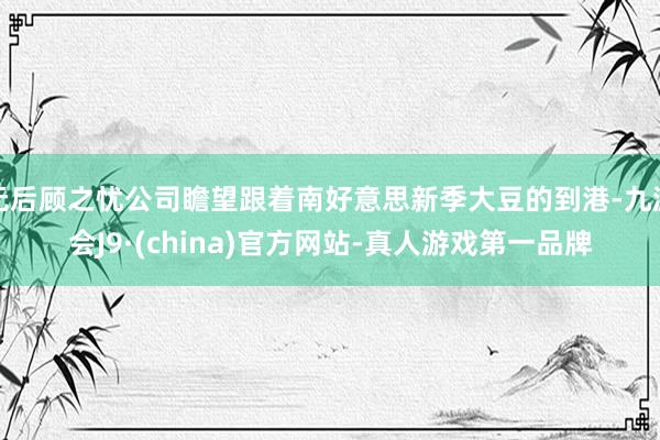 无后顾之忧公司瞻望跟着南好意思新季大豆的到港-九游会J9·(china)官方网站-真人游戏第一品牌