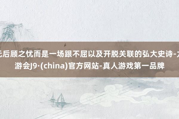 无后顾之忧而是一场跟不屈以及开脱关联的弘大史诗-九游会J9·(china)官方网站-真人游戏第一品牌