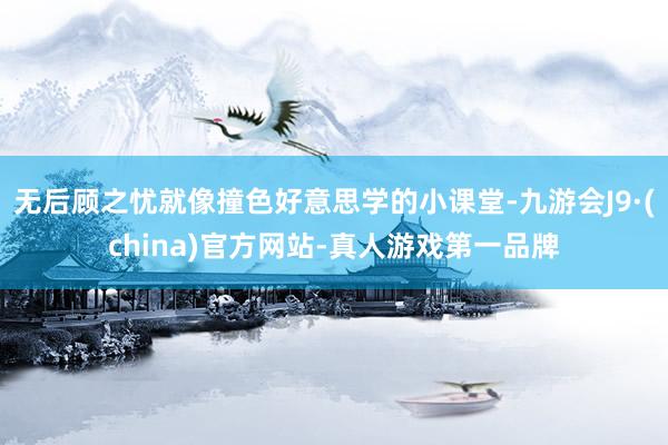 无后顾之忧就像撞色好意思学的小课堂-九游会J9·(china)官方网站-真人游戏第一品牌