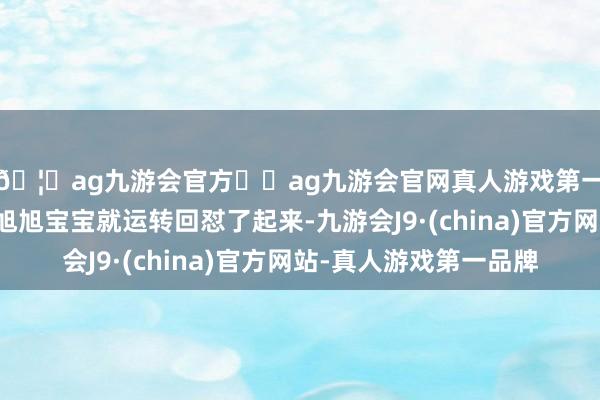 🦄ag九游会官方⚽ag九游会官网真人游戏第一品牌实力正规平台旭旭宝宝就运转回怼了起来-九游会J9·(china)官方网站-真人游戏第一品牌