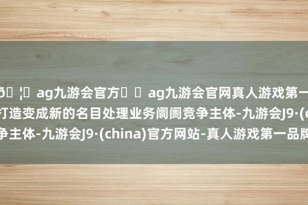 🦄ag九游会官方⚽ag九游会官网真人游戏第一品牌实力正规平台打造变成新的名目处理业务阛阓竞争主体-九游会J9·(china)官方网站-真人游戏第一品牌