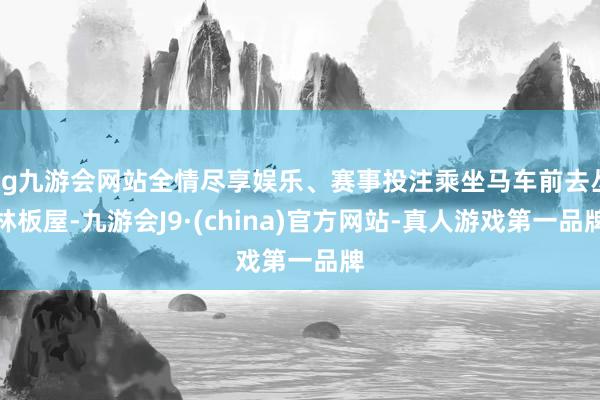 ag九游会网站全情尽享娱乐、赛事投注乘坐马车前去丛林板屋-九游会J9·(china)官方网站-真人游戏第一品牌