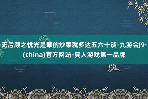 无后顾之忧光是荤的炒菜就多达五六十谈-九游会J9·(china)官方网站-真人游戏第一品牌