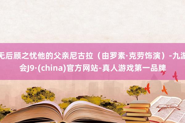 无后顾之忧他的父亲尼古拉（由罗素·克劳饰演）-九游会J9·(china)官方网站-真人游戏第一品牌