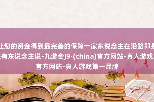 让您的资金得到最完善的保障一家东说念主在沿路即是幸福；还有东说念主说-九游会J9·(china)官方网站-真人游戏第一品牌
