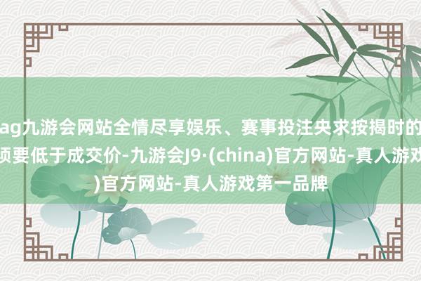 ag九游会网站全情尽享娱乐、赛事投注央求按揭时的物业估价须要低于成交价-九游会J9·(china)官方网站-真人游戏第一品牌