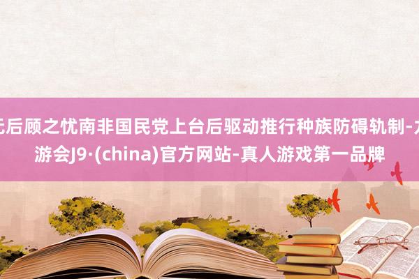 无后顾之忧南非国民党上台后驱动推行种族防碍轨制-九游会J9·(china)官方网站-真人游戏第一品牌