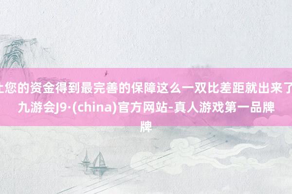 让您的资金得到最完善的保障这么一双比差距就出来了-九游会J9·(china)官方网站-真人游戏第一品牌
