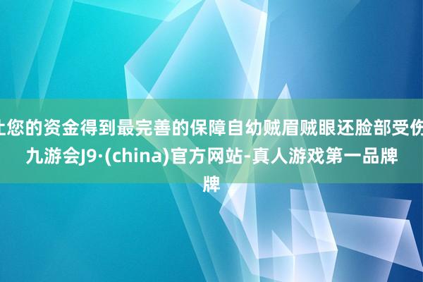 让您的资金得到最完善的保障自幼贼眉贼眼还脸部受伤-九游会J9·(china)官方网站-真人游戏第一品牌