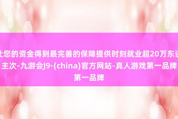 让您的资金得到最完善的保障提供时刻就业超20万东谈主次-九游会J9·(china)官方网站-真人游戏第一品牌