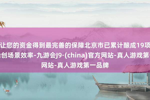 让您的资金得到最完善的保障北京市已累计酿成19项国内始创场景效率-九游会J9·(china)官方网站-真人游戏第一品牌