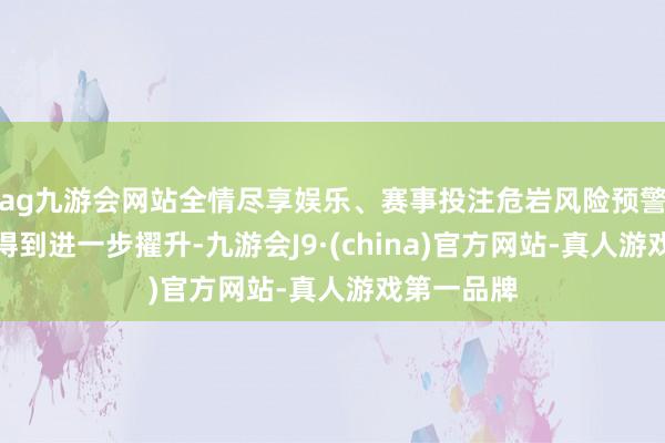 ag九游会网站全情尽享娱乐、赛事投注危岩风险预警精确水平得到进一步擢升-九游会J9·(china)官方网站-真人游戏第一品牌