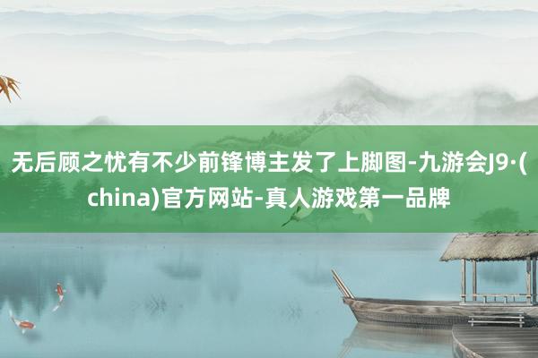 无后顾之忧有不少前锋博主发了上脚图-九游会J9·(china)官方网站-真人游戏第一品牌