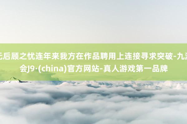 无后顾之忧连年来我方在作品聘用上连接寻求突破-九游会J9·(china)官方网站-真人游戏第一品牌