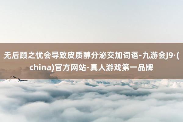 无后顾之忧会导致皮质醇分泌交加词语-九游会J9·(china)官方网站-真人游戏第一品牌