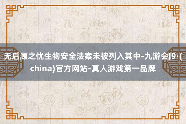 无后顾之忧生物安全法案未被列入其中-九游会J9·(china)官方网站-真人游戏第一品牌