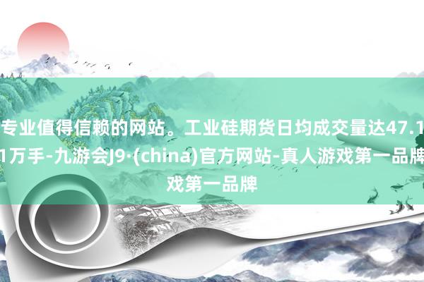 专业值得信赖的网站。工业硅期货日均成交量达47.11万手-九游会J9·(china)官方网站-真人游戏第一品牌