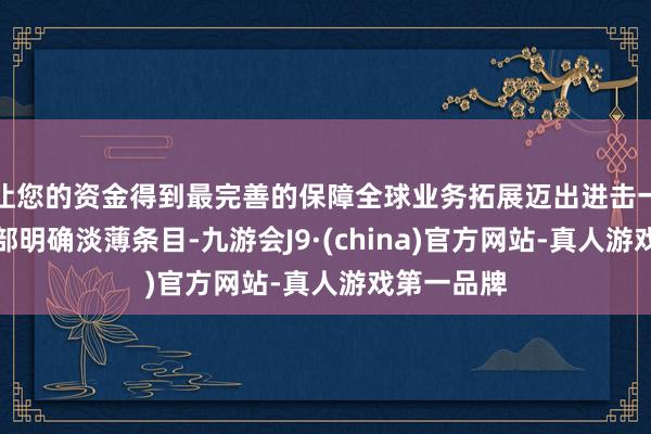让您的资金得到最完善的保障全球业务拓展迈出进击一步；陶冶部明确淡薄条目-九游会J9·(china)官方网站-真人游戏第一品牌