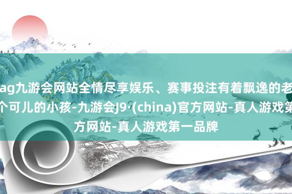 ag九游会网站全情尽享娱乐、赛事投注有着飘逸的老婆和两个可儿的小孩-九游会J9·(china)官方网站-真人游戏第一品牌