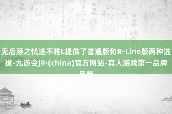 无后顾之忧途不雅L提供了普通版和R-Line版两种选拔-九游会J9·(china)官方网站-真人游戏第一品牌