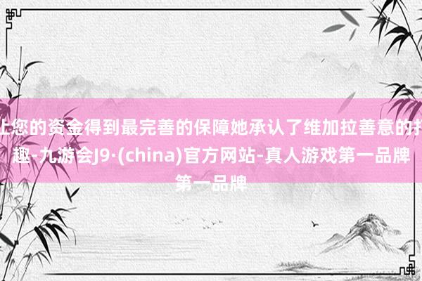 让您的资金得到最完善的保障她承认了维加拉善意的打趣-九游会J9·(china)官方网站-真人游戏第一品牌