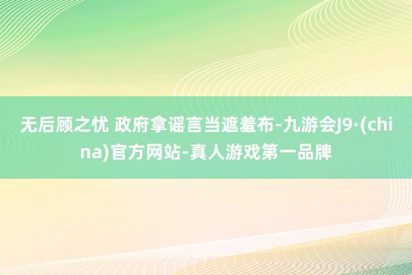 无后顾之忧 政府拿谣言当遮羞布-九游会J9·(china)官方网站-真人游戏第一品牌